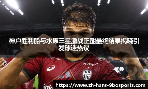 神户胜利船与水原三星激战正酣最终结果揭晓引发球迷热议